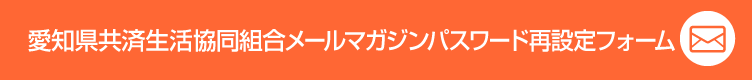 愛知県共済生活協同組合メールマガジンパスワード再設定フォーム