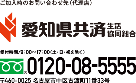 ご加入時のお問い合わせ先（代理店）愛知県共済生活協同組合 受付時間/9：00～17：00（土・日・祝を除く） 0120-08-5555 〒460-0025 名古屋市中区古渡町11番33号