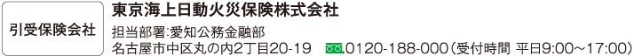 引受保険会社 東京海上日動火災保険株式会社 担当部署：愛知公務金融部 名古屋市中区丸の内2丁目20-19 TEL：052-201-2046（受付時間：平日9:00～17:00）