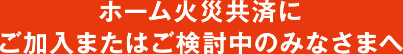 ホーム火災共済にご加入またはご検討中のみなさまへ