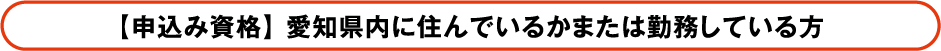 【申込み資格】 愛知県内に住んでいるかまたは勤務している方
