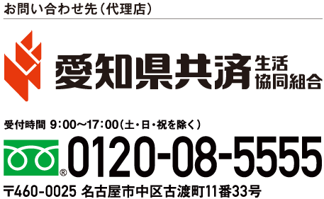 
お問い合わせ先（代理店） 愛知県共済　生活協同組合　受付時間 9:00～17:00(土・日・祝を除く)　フリーダイヤル0120-08-5555　〒460-0025 名古屋市中区古渡町11番33号