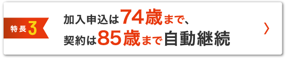 特徴3 加入申込は74歳まで、契約は85歳まで自動更新