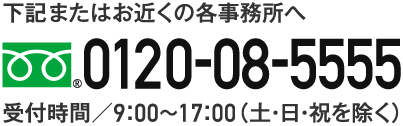 下記またはお近くの各事務所へ 0120085555 受付時間9:00～17:00（土・日・祝を除く）