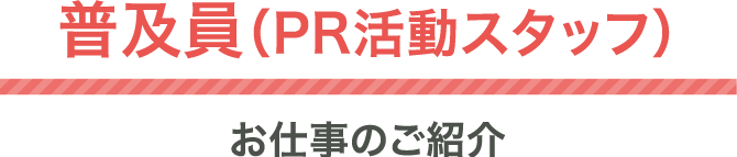 普及員（PR活動スタッフ）お仕事のご紹介