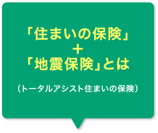 「住まいの保険」＋「地震保険」とは（トータルアシスト住まいの保険）