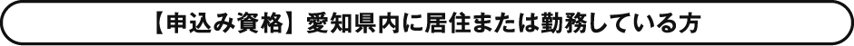 【申込み資格】 愛知県内に住んでいるかまたは勤務している方