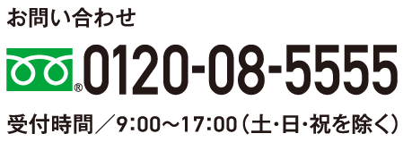 お問い合わせ 0120-08-5555 受付時間9：00～17：00（土・日・祝を除く）