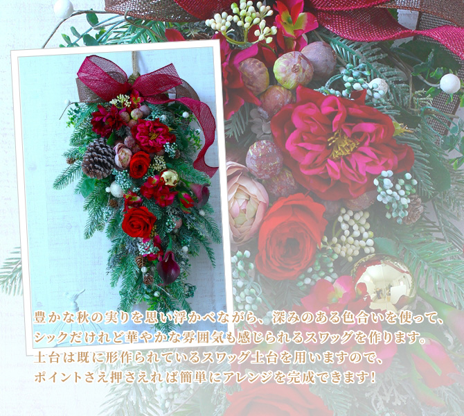 豊かな秋の実りを思い浮かべながら、深みのある色合いを使って、シックだけれど華やかな雰囲気も感じられるスワッグを作ります。土台は既に形作られているスワッグ土台を用いますので、ポイントさえ抑えれば簡単にアレンジを完成できます!