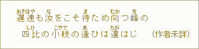 遅速＜おそはや＞も汝＜な＞をこそ待＜ま＞ため向＜むか＞つ峰＜を＞の四比＜しひ＞の小枝＜こえだ＞の逢＜あ＞ひは違＜たが＞はじ（作者未詳）