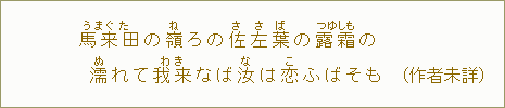 馬来田＜うまぐた＞の嶺＜ね＞ろの佐左葉の露霜の濡＜ぬ＞れて我来＜わき＞なば汝＜な＞は恋＜こ＞かばそも（作者未詳）