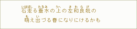 石走＜いしばし＞る垂水＜たるみ＞の上＜うへ＞の左和良妣＜さわらび＞の萌＜も＞え出＜い＞づる春になりにけるかも