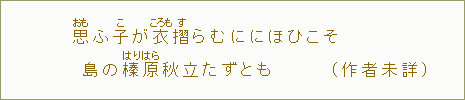 思【おも】ふ子【こ】が衣【ころも】摺【す】らむににほひこそ　島の榛原秋立たずとも