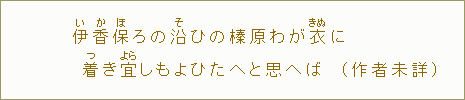 伊【い】香【か】保【ほ】ろの沿【そ】ひの榛原わが衣に　着【つ】き宜【よら】しもよひたへと思へば（作者未詳）