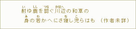 射【い】ゆ鹿【しし】を認【つな】ぐ川辺の和草の身【み】の若【わ】かへにさ寝【ね】し児【こ】らはも（作者未詳）