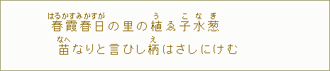 春【はる】霞【かすみ】春日【かすが】の里の植【う】ゑ子【こ】水【な】葱【ぎ】苗【なへ】なりと言ひし柄【え】はさしにけむ