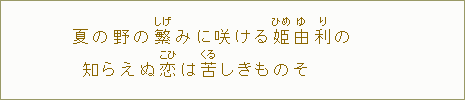 夏の野の繁【しげ】みに咲ける姫【ひめ】由【ゆ】利【り】の知らえぬ恋【こひ】は苦【くる】しきものそ