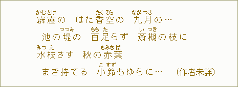 霹【かむ】靂【とけ】の　はた香【たく】空【そら】の　九【なが】月【つき】の...池の堤【つつみ】の　百【もも】足【た】らず　斎【い】槻【つき】の枝に　水【み】枝【づえ】さす　秋の赤【もみち】葉【ば】まき持てる　小鈴【こすず】もゆらに...（作者未詳）