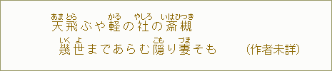 天【あま】飛【とら】ぶや軽【かる】の社【やしろ】の斎【いはひ】槻【つき】幾【いく】世【よ】まであらむ隠【こも】り妻【づま】そも（作者未詳）