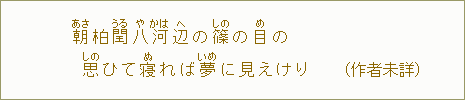 朝【あさ】柏閏【うる】八【や】河【かは】辺【へ】の篠【しの】の目【め】の　思【しの】ひて寝【ぬ】れば夢【いめ】に見えけり（作者未詳）