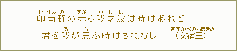 印【い】南【なみ】野【の】の赤【あか】ら我【が】之【し】波【は】は時はあれど　君を我【あ】が思【も】ふ時はさねなし（安宿【あすかべの】王【おほきみ】）