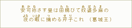 安【あ】可【か】袮【ね】さす昼は田【た】賜【た】びて奴【ぬ】婆【ば】多【た】麻【ま】の夜【よる】の暇【いとま】に摘【つ】める芹【せ】子【り】これ（葛城王）