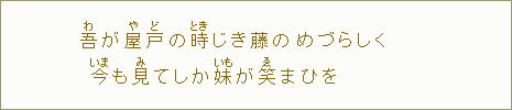 吾【わ】が屋【や】戸【ど】の時【とき】じき藤のめづらしく今【いま】も見【み】てしか妹【いも】が笑【ゑ】まひを