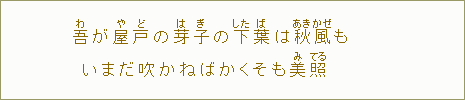 吾【わ】が屋【や】戸【ど】の芽【は】子【ぎ】の下【した】葉【ば】は秋【あき】風【かぜ】もいまだ吹かねばかくそも美【み】照【てる】