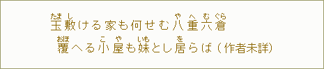 玉【たま】敷【し】ける家も何せむ八【や】重【へ】六【む】倉【ぐら】 覆【おほ】へる小【こ】屋【や】も妹【いも】とし居【を】らば