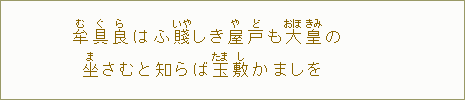 牟【む】具【ぐ】良【ら】はふ賤【いや】しき屋【や】戸【ど】も大【おほ】皇【きみ】の 坐【ま】さむと知らば玉【たま】敷【し】かましを