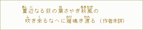 葦【あし】辺【べ】なる荻の葉【は】さやぎ秋【あき】風【かぜ】の 吹【ふ】き来【く】るなへに雁【かり】鳴き渡【わた】る（作者未詳）