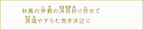 秋風の伊【い】勢【せ】の浜【はま】荻【をぎ】折【お】り伏【ふ】せて 旅【たび】宿【ね】やすらむ荒き浜辺に