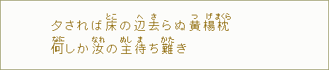 夕されば床【とこ】の辺【へ】去【さ】らぬ黄【つ】楊【げ】枕【まくら】なにしか汝【なれ】の主【ぬし】待【ま】ち難【かた】き