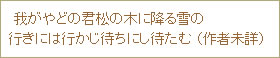 我がやどの君松の木に降る雪の行きには行かじ待ちにし待たむ   （作者未詳）