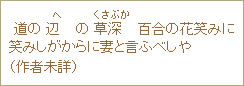 道の辺（へ）の草深（くさぶか）百合の花笑みに笑みしがからに妻と言ふべしや（作者未詳）