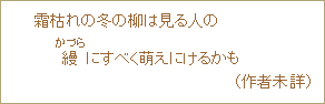 霜枯れの冬の柳は見る人の縵（かづら）にすべく萌えにけるかも　（作者未詳）