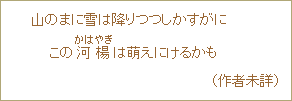 山のまに雪は降りつつしかすがに　この河楊＜かはやぎ＞は萌えにけるかも　（作者未詳）