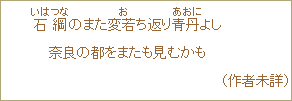 石綱＜いはつな＞のまた変老＜お＞ち返り青丹＜あおに＞よし　奈良の都をまたも見むかも　（作者未詳）