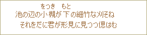 池の辺の小槻（さつき）が下の細竹な刈そね　それをだに君が形見に見つつ偲はむ