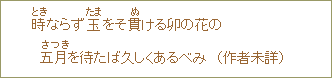 時（とき）ならず玉（たま）をそ貫（ぬ）ける卯の花の　五月（さつき）を待たば久しくあるべみ　（作者未詳）