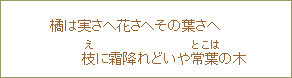 橘は実さへ花さへその葉さへ枝に霜降れどいや常葉の木