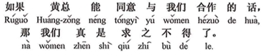 中国語：もし黄社長が我々と協力することに同意されれば、それこそ我々は願ってもないことです。