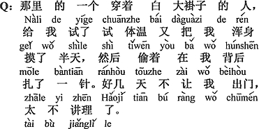 中国語：そこの一人の白衣の人が、僕の体温を測って、また僕の体中をしばらく触って、それからこっそりと僕の背中に針を突き刺した。数日間も僕を外に出さずに、あまりに理屈が通らない。