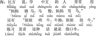 中国語：たとえば、中国語を習っている人が良く使う「お母さんが馬に乗る、馬がのろいので、お母さんが馬をののしる。」とか「女の子が牛をあやす、牛が強情なので、女の子が牛をつねる。」発音の練習をして、このような話がすなわち早口言葉です。