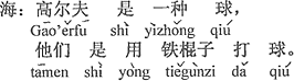 中国語：ゴルフは一種の球技で、鉄の棒を用いて球を打つの。