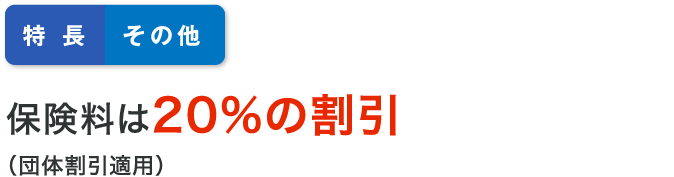 特長その他 保険料は20%の割引（団体割引適用）