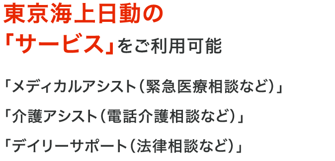 東京海上日動の「サービス」をご利用可能 「メディカルアシスト（緊急医療相談など）」「介護アシスト（電話介護相談など）」「デイリーサポート（法律相談など）」