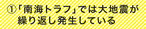 ①「南海トラフ」では大地震が繰り返し発生している