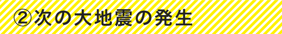 ②次の大地震の発生