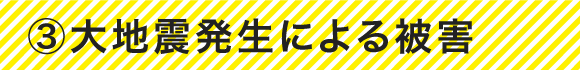 ③大地震発生による被害